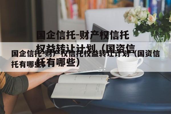 国企信托-财产权信托权益转让计划（国资信托有哪些）