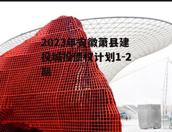 2023年安徽萧县建投城投债权计划1-2期