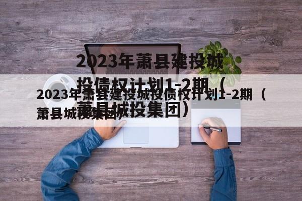 2023年萧县建投城投债权计划1-2期（萧县城投集团）