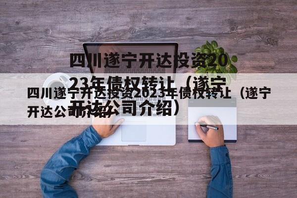 四川遂宁开达投资2023年债权转让（遂宁开达公司介绍）