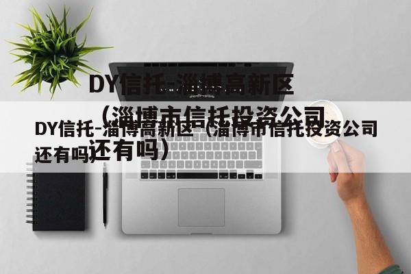 DY信托-淄博高新区（淄博市信托投资公司还有吗）