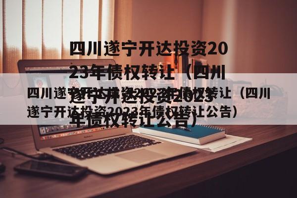 四川遂宁开达投资2023年债权转让（四川遂宁开达投资2023年债权转让公告）