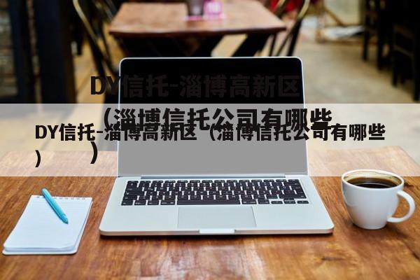 DY信托-淄博高新区（淄博信托公司有哪些）