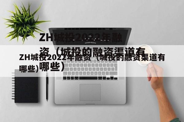 ZH城投2022年融资（城投的融资渠道有哪些）