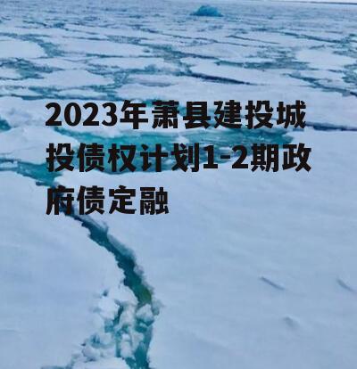 2023年萧县建投城投债权计划1-2期政府债定融