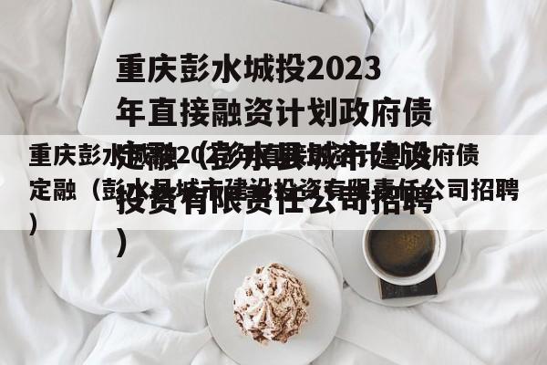 重庆彭水城投2023年直接融资计划政府债定融（彭水县城市建设投资有限责任公司招聘）