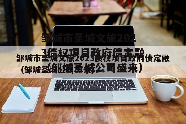邹城市圣城文旅2023债权项目政府债定融（邹城圣城公司盛来）