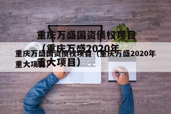 重庆万盛国资债权项目（重庆万盛2020年重大项目）