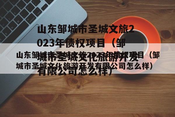 山东邹城市圣城文旅2023年债权项目（邹城市圣城文化旅游开发有限公司怎么样）