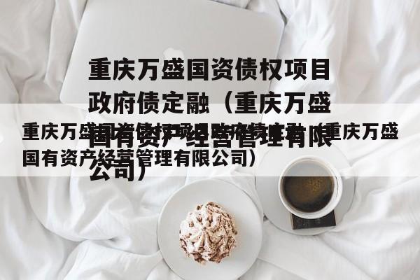 重庆万盛国资债权项目政府债定融（重庆万盛国有资产经营管理有限公司）
