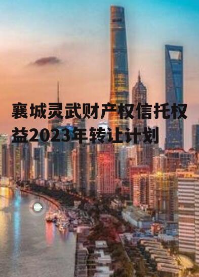 襄城灵武财产权信托权益2023年转让计划