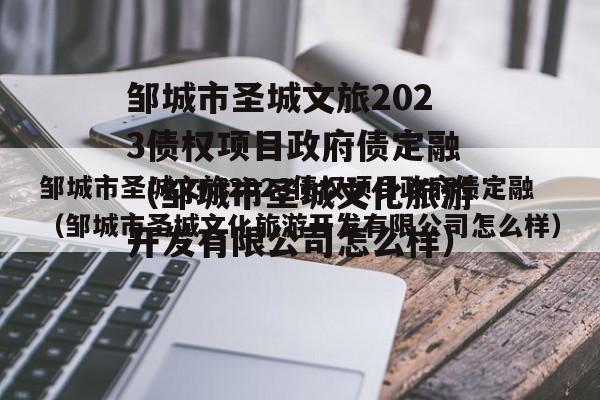 邹城市圣城文旅2023债权项目政府债定融（邹城市圣城文化旅游开发有限公司怎么样）