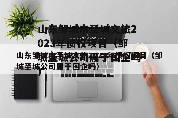 山东邹城市圣城文旅2023年债权项目（邹城圣城公司属于国企吗）