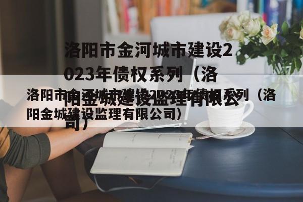 洛阳市金河城市建设2023年债权系列（洛阳金城建设监理有限公司）