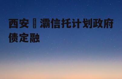 西安浐灞信托计划政府债定融