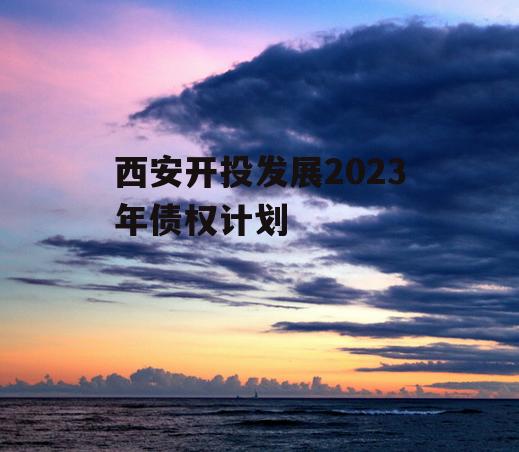 西安开投发展2023年债权计划