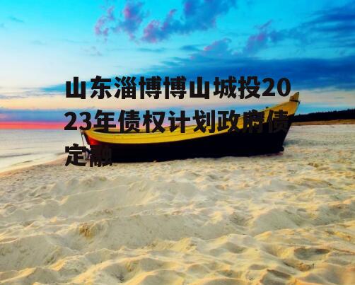 山东淄博博山城投2023年债权计划政府债定融