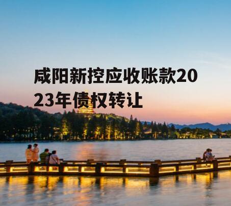 咸阳新控应收账款2023年债权转让