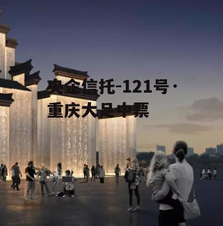 央企信托-121号·重庆大足中票
