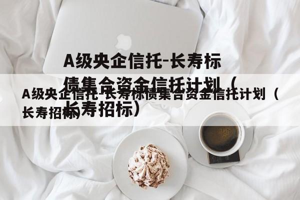 A级央企信托-长寿标债集合资金信托计划（长寿招标）