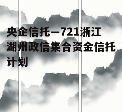 央企信托—721浙江湖州政信集合资金信托计划