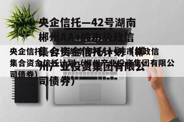 央企信托—42号湖南郴州AA+纯市级政信集合资金信托计划（郴州产业投资集团有限公司债券）