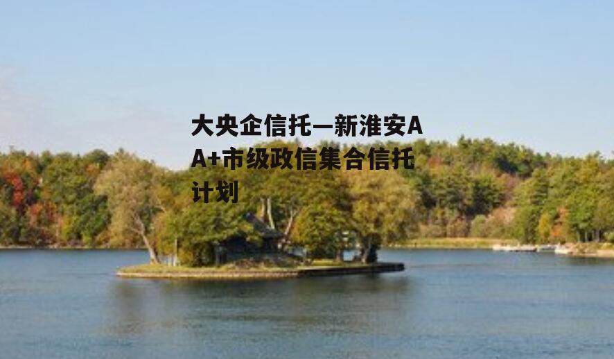 大央企信托—新淮安AA+市级政信集合信托计划