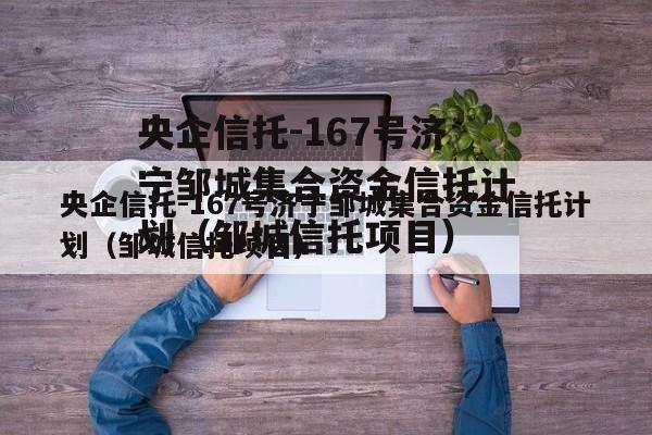 央企信托-167号济宁邹城集合资金信托计划（邹城信托项目）