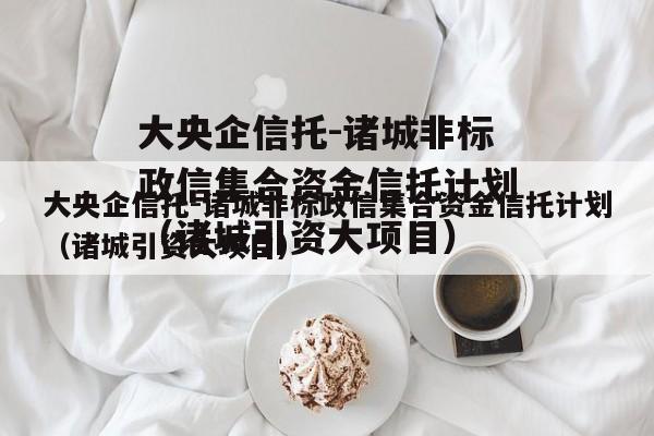 大央企信托-诸城非标政信集合资金信托计划（诸城引资大项目）