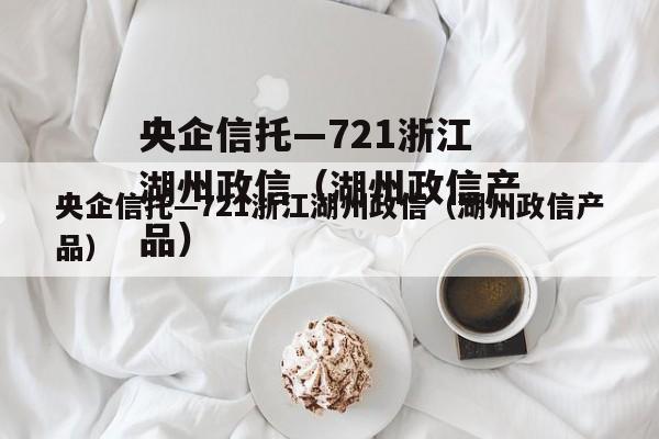 央企信托—721浙江湖州政信（湖州政信产品）