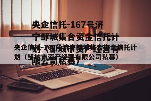 央企信托-167号济宁邹城集合资金信托计划（邹城市资产经营有限公司私募）