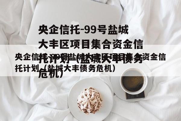 央企信托-99号盐城大丰区项目集合资金信托计划（盐城大丰债务危机）