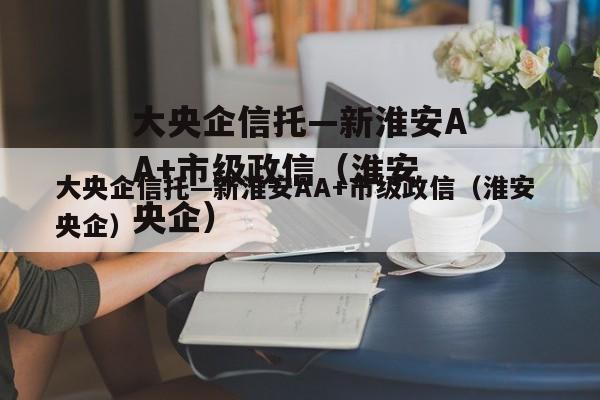 大央企信托—新淮安AA+市级政信（淮安 央企）