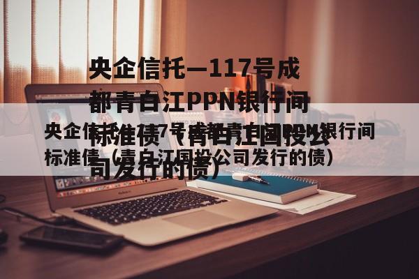 央企信托—117号成都青白江PPN银行间标准债（青白江国投公司发行的债）