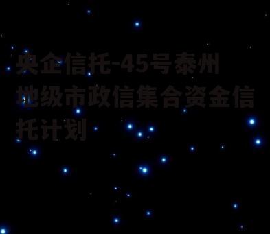 央企信托-45号泰州地级市政信集合资金信托计划