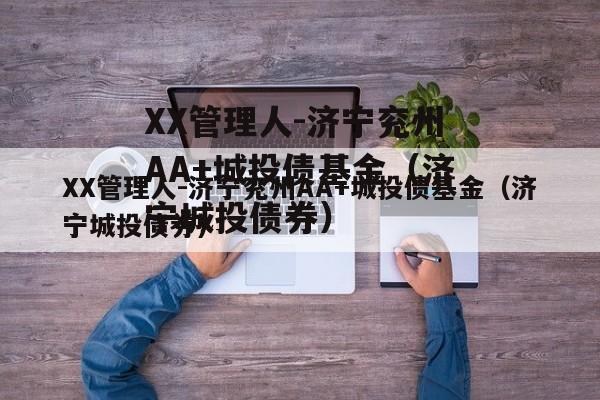 XX管理人-济宁兖州AA+城投债基金（济宁城投债券）
