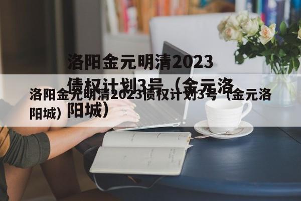 洛阳金元明清2023债权计划3号（金元洛阳城）