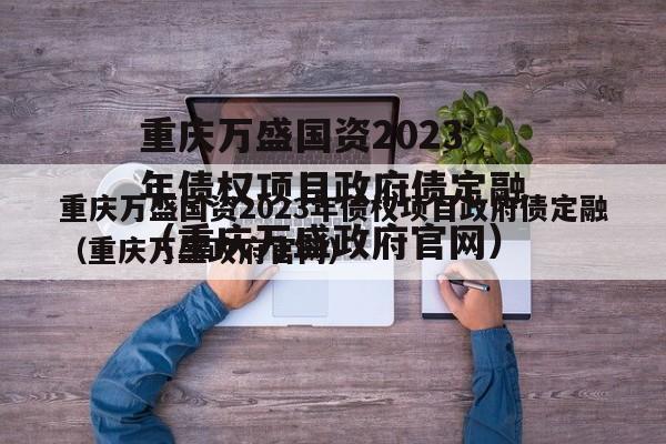 重庆万盛国资2023年债权项目政府债定融（重庆万盛政府官网）