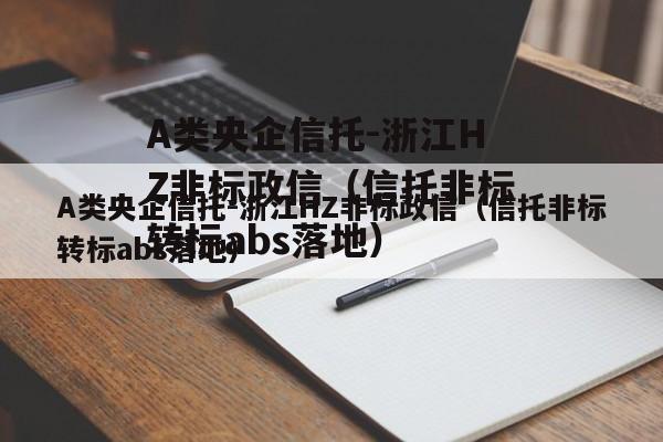 A类央企信托-浙江HZ非标政信（信托非标转标abs落地）