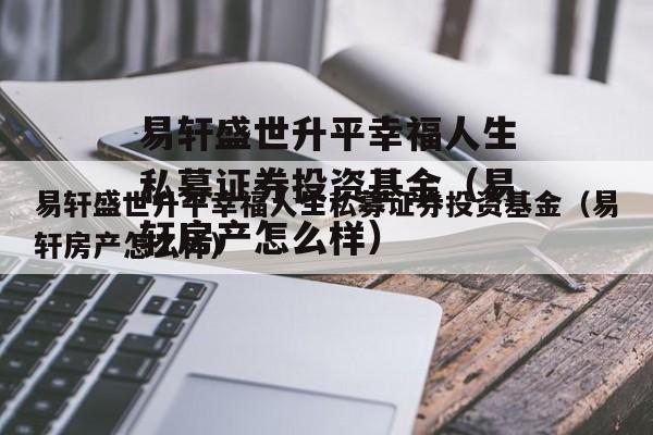 易轩盛世升平幸福人生私募证券投资基金（易轩房产怎么样）