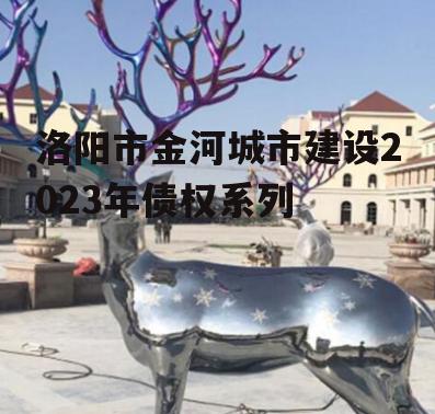 洛阳市金河城市建设2023年债权系列
