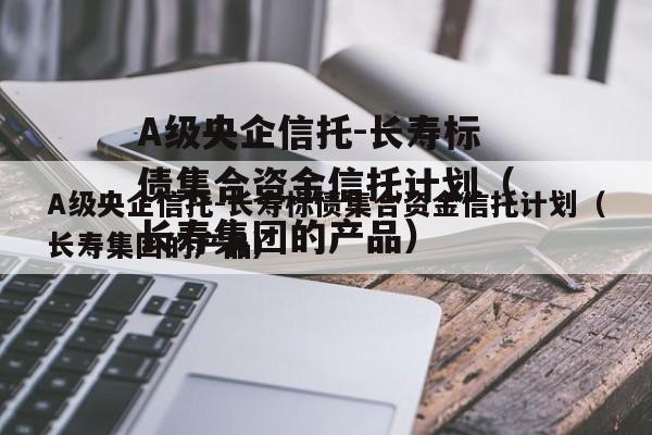 A级央企信托-长寿标债集合资金信托计划（长寿集团的产品）