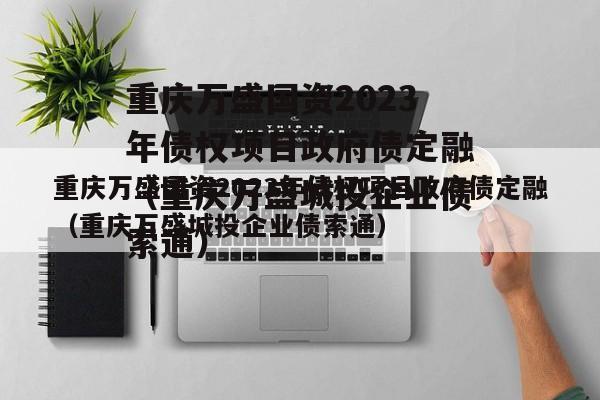 重庆万盛国资2023年债权项目政府债定融（重庆万盛城投企业债索通）