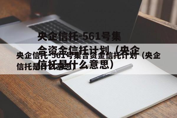 央企信托-561号集合资金信托计划（央企信托是什么意思）