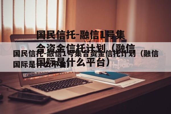 国民信托-融信1号集合资金信托计划（融信国际是什么平台）