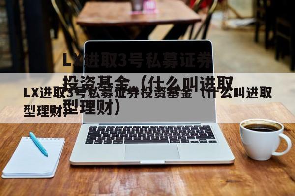 LX进取3号私募证券投资基金（什么叫进取型理财）