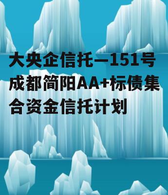 大央企信托—151号成都简阳AA+标债集合资金信托计划