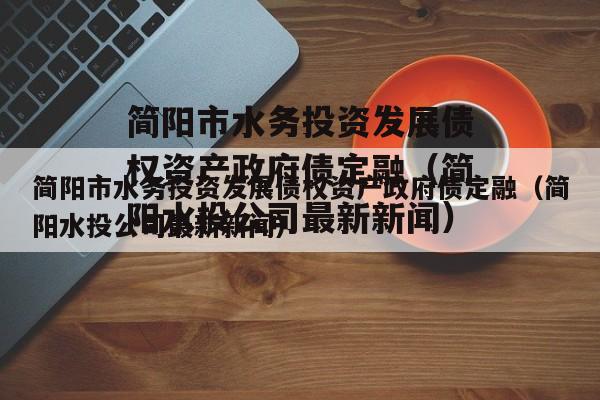 简阳市水务投资发展债权资产政府债定融（简阳水投公司最新新闻）