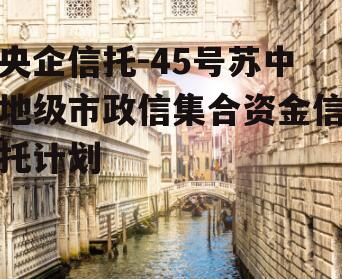 央企信托-45号苏中地级市政信集合资金信托计划