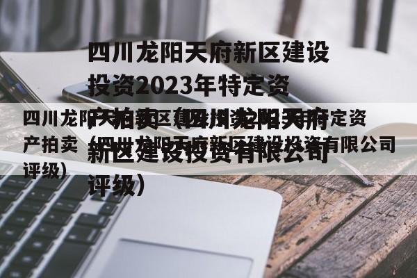 四川龙阳天府新区建设投资2023年特定资产拍卖（四川龙阳天府新区建设投资有限公司评级）